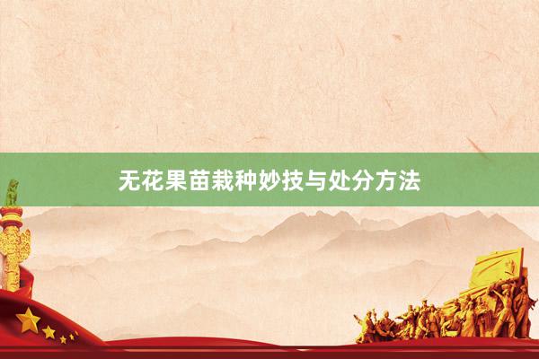 无花果苗栽种妙技与处分方法