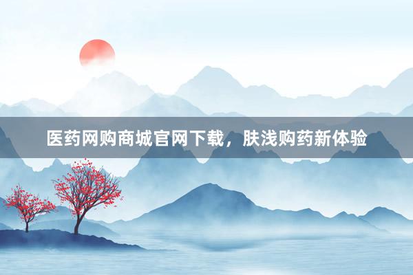 医药网购商城官网下载，肤浅购药新体验