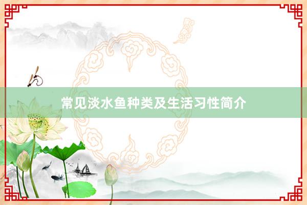 常见淡水鱼种类及生活习性简介