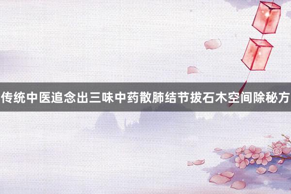 传统中医追念出三味中药散肺结节拔石木空间除秘方